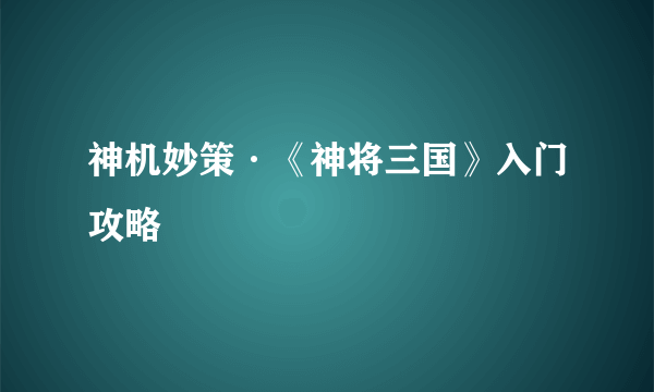 神机妙策·《神将三国》入门攻略