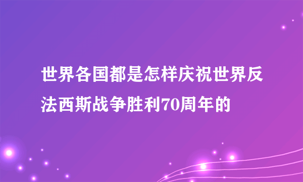 世界各国都是怎样庆祝世界反法西斯战争胜利70周年的