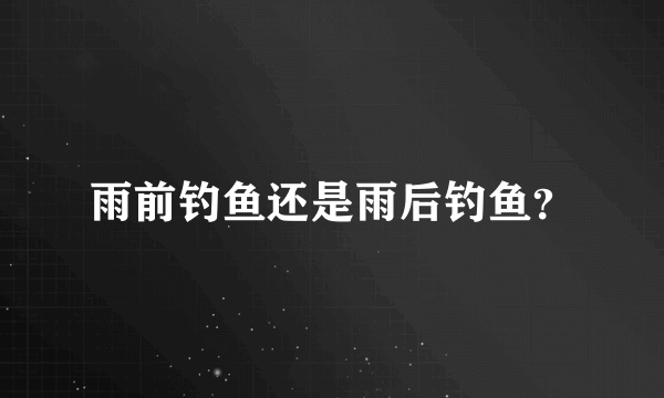雨前钓鱼还是雨后钓鱼？