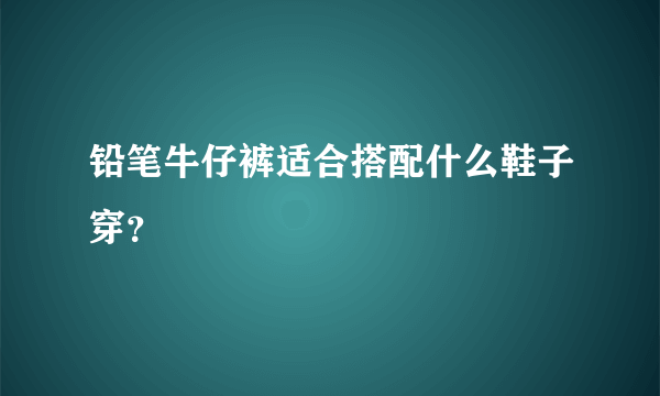 铅笔牛仔裤适合搭配什么鞋子穿？