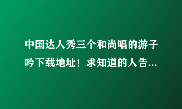 中国达人秀三个和尚唱的游子吟下载地址！求知道的人告诉我下？