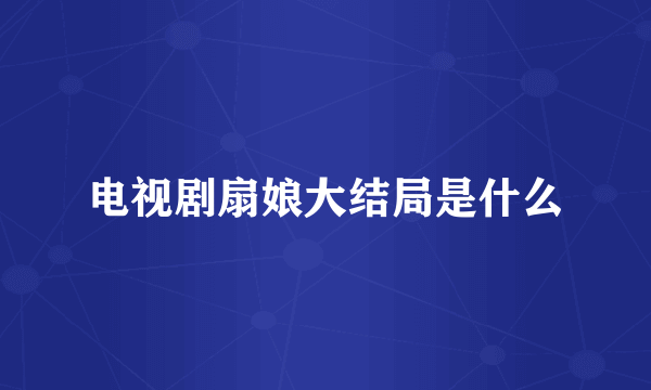 电视剧扇娘大结局是什么