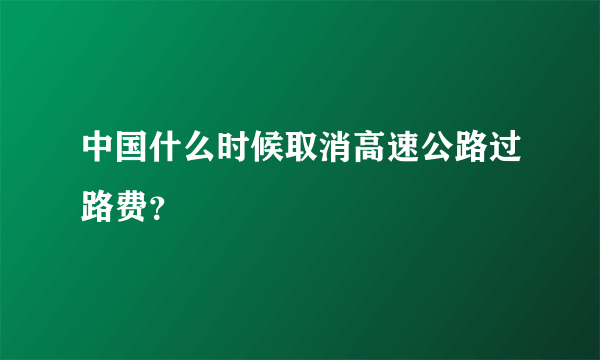 中国什么时候取消高速公路过路费？