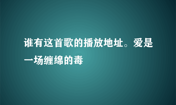 谁有这首歌的播放地址。爱是一场缠绵的毒