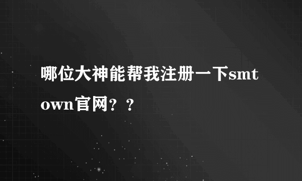 哪位大神能帮我注册一下smtown官网？？