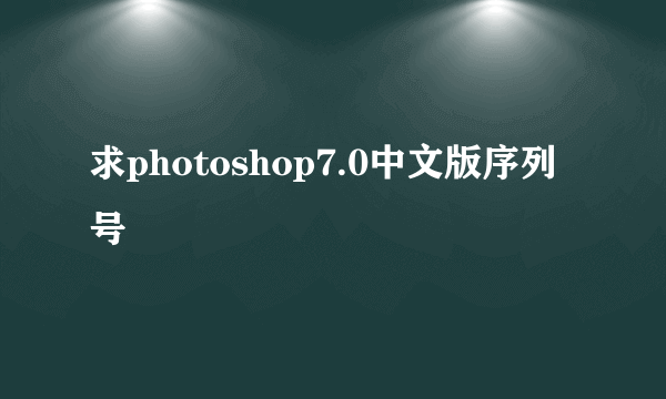 求photoshop7.0中文版序列号