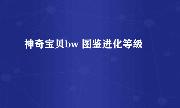 神奇宝贝bw 图鉴进化等级