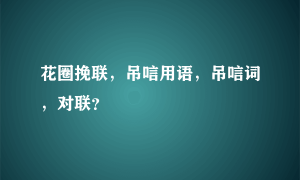 花圈挽联，吊唁用语，吊唁词，对联？