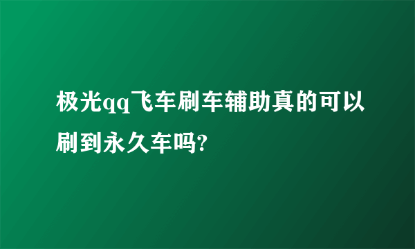 极光qq飞车刷车辅助真的可以刷到永久车吗?