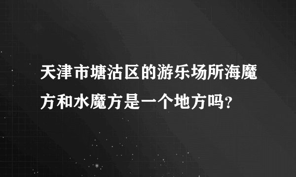 天津市塘沽区的游乐场所海魔方和水魔方是一个地方吗？