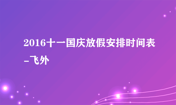 2016十一国庆放假安排时间表-飞外