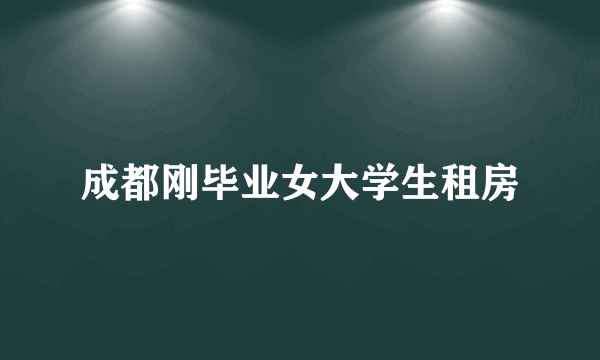 成都刚毕业女大学生租房