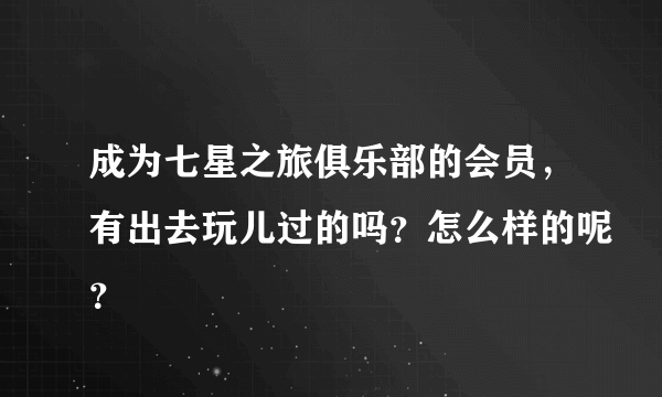 成为七星之旅俱乐部的会员，有出去玩儿过的吗？怎么样的呢？