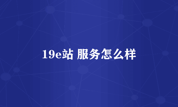 19e站 服务怎么样