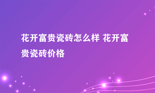 花开富贵瓷砖怎么样 花开富贵瓷砖价格