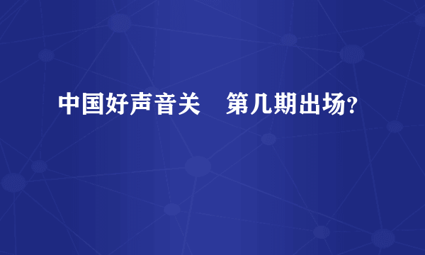中国好声音关喆第几期出场？