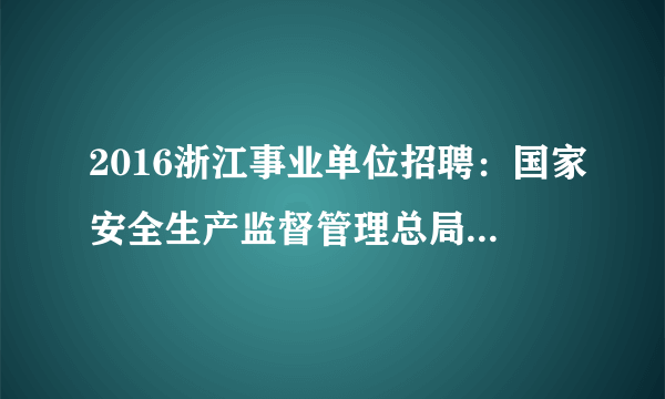 2016浙江事业单位招聘：国家安全生产监督管理总局信息研究院招聘公告（若干）