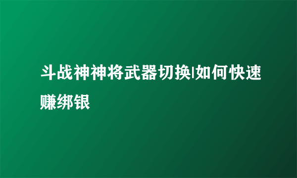 斗战神神将武器切换|如何快速赚绑银
