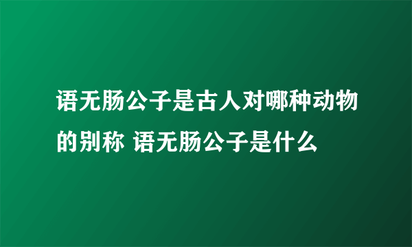 语无肠公子是古人对哪种动物的别称 语无肠公子是什么
