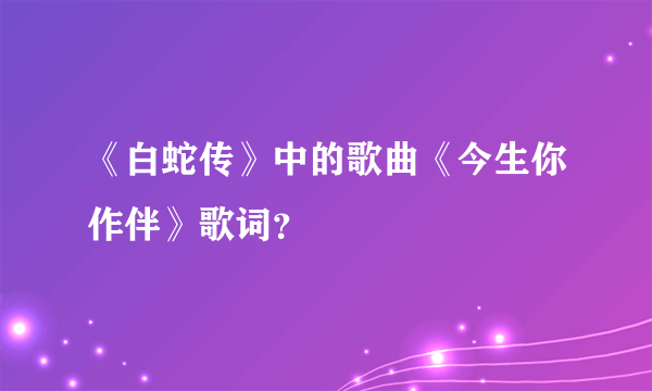 《白蛇传》中的歌曲《今生你作伴》歌词？