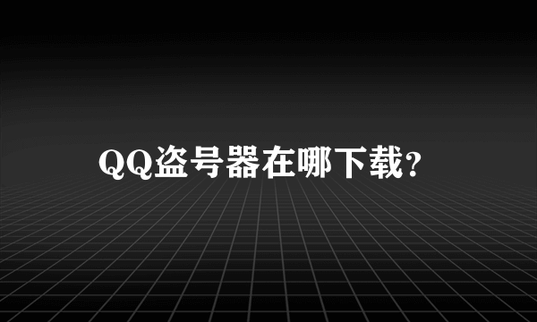 QQ盗号器在哪下载？