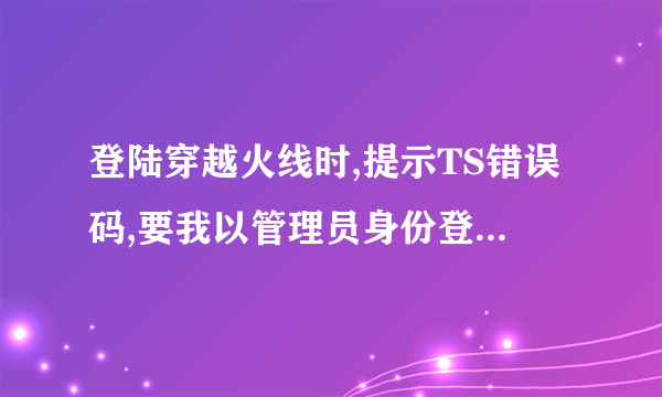 登陆穿越火线时,提示TS错误码,要我以管理员身份登陆,可是我已经以管理员身份登陆了,还是不行。