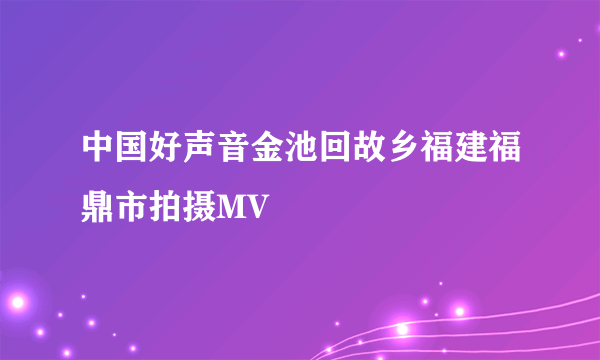 中国好声音金池回故乡福建福鼎市拍摄MV