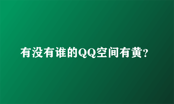 有没有谁的QQ空间有黄？