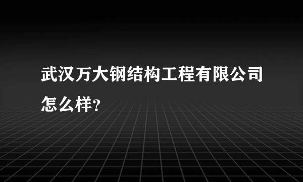 武汉万大钢结构工程有限公司怎么样？