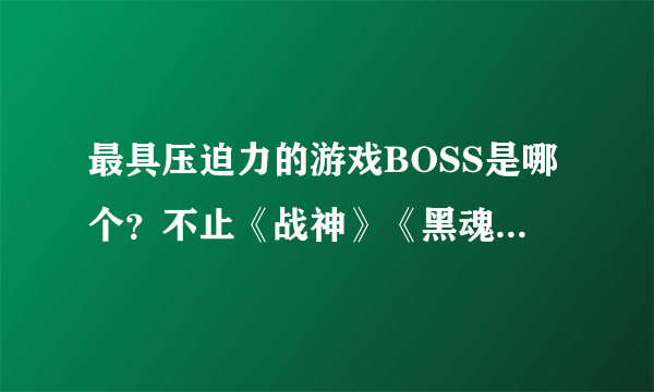 最具压迫力的游戏BOSS是哪个？不止《战神》《黑魂》有话要说