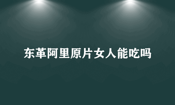 东革阿里原片女人能吃吗