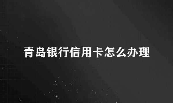 青岛银行信用卡怎么办理