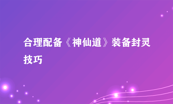 合理配备《神仙道》装备封灵技巧
