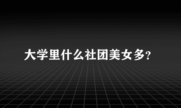 大学里什么社团美女多？
