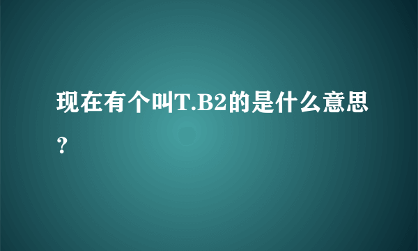 现在有个叫T.B2的是什么意思？