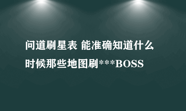 问道刷星表 能准确知道什么时候那些地图刷***BOSS