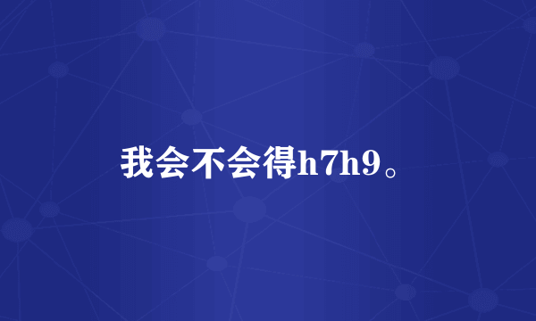 我会不会得h7h9。