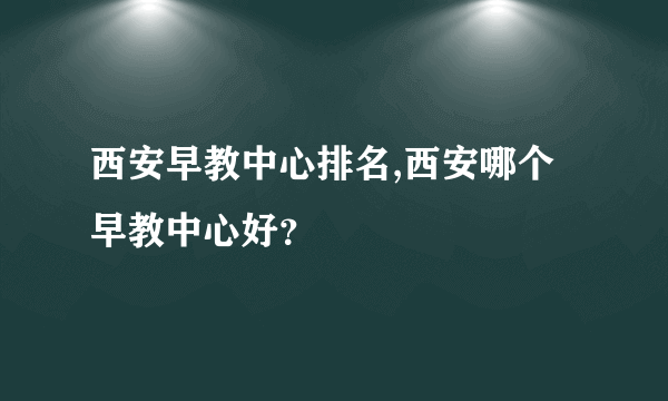 西安早教中心排名,西安哪个早教中心好？