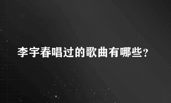 李宇春唱过的歌曲有哪些？