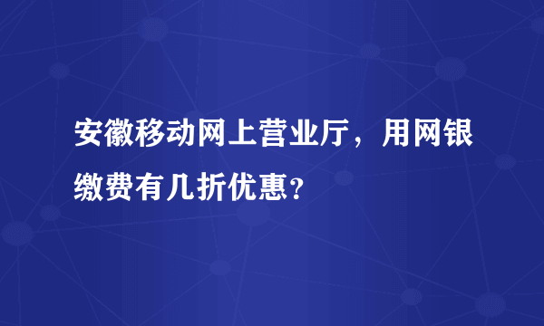 安徽移动网上营业厅，用网银缴费有几折优惠？