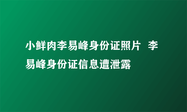 小鲜肉李易峰身份证照片  李易峰身份证信息遭泄露