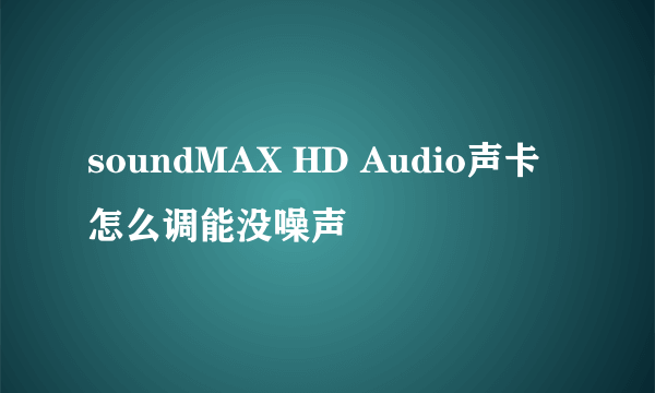 soundMAX HD Audio声卡怎么调能没噪声