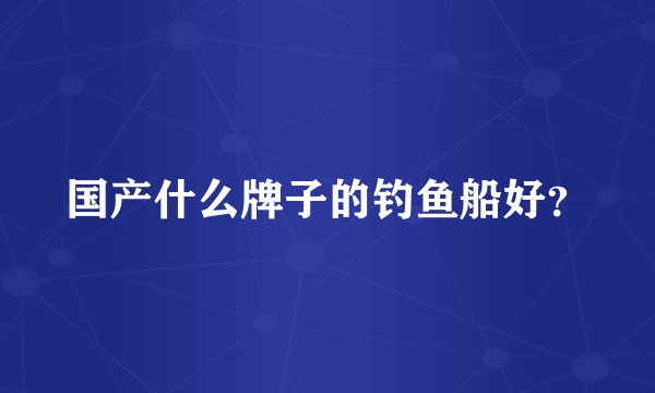 国产什么牌子的钓鱼船好？