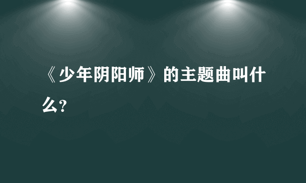 《少年阴阳师》的主题曲叫什么？