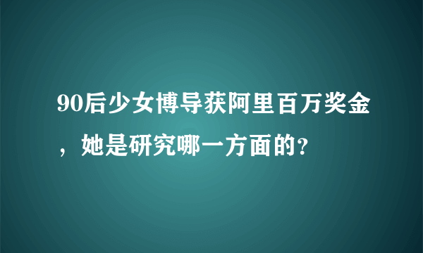 90后少女博导获阿里百万奖金，她是研究哪一方面的？