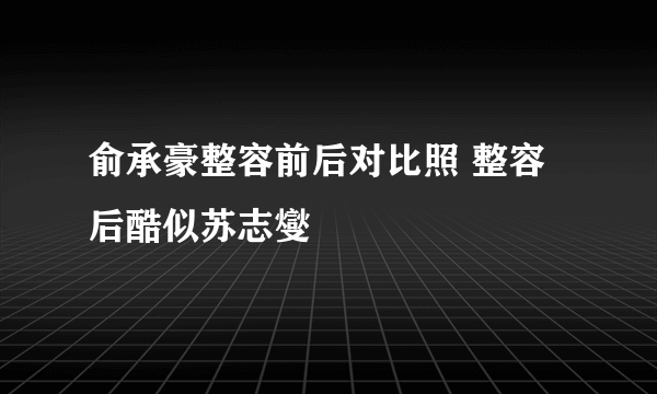 俞承豪整容前后对比照 整容后酷似苏志燮