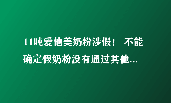 11吨爱他美奶粉涉假！ 不能确定假奶粉没有通过其他渠道流入中国