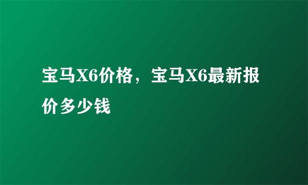 宝马X6价格，宝马X6最新报价多少钱