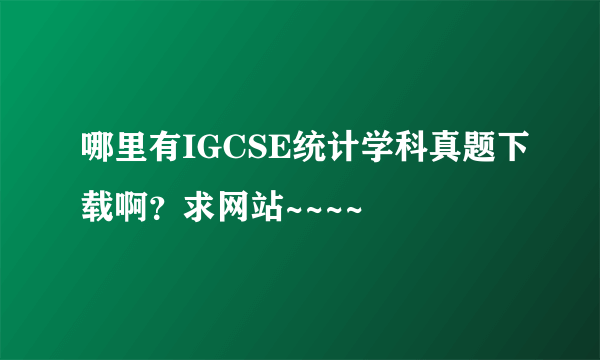 哪里有IGCSE统计学科真题下载啊？求网站~~~~