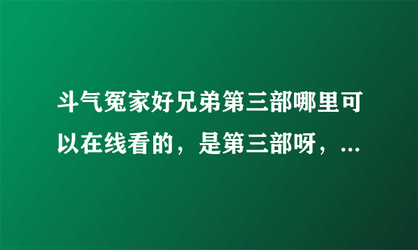 斗气冤家好兄弟第三部哪里可以在线看的，是第三部呀，不是第二部